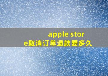 apple store取消订单退款要多久